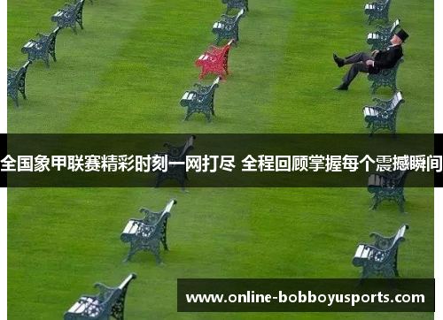 全国象甲联赛精彩时刻一网打尽 全程回顾掌握每个震撼瞬间