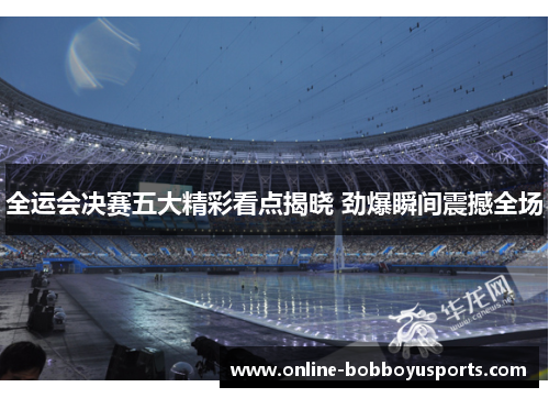 全运会决赛五大精彩看点揭晓 劲爆瞬间震撼全场