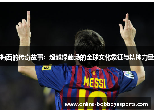 梅西的传奇故事：超越绿茵场的全球文化象征与精神力量