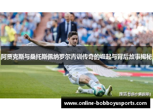 阿贾克斯与桑托斯佩纳罗尔青训传奇的崛起与背后故事揭秘