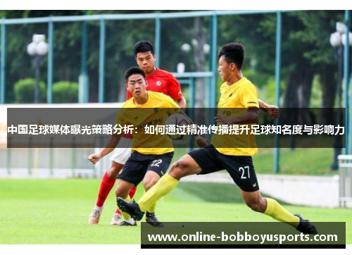 中国足球媒体曝光策略分析：如何通过精准传播提升足球知名度与影响力