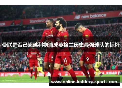 曼联是否已超越利物浦成英格兰历史最强球队的标杆