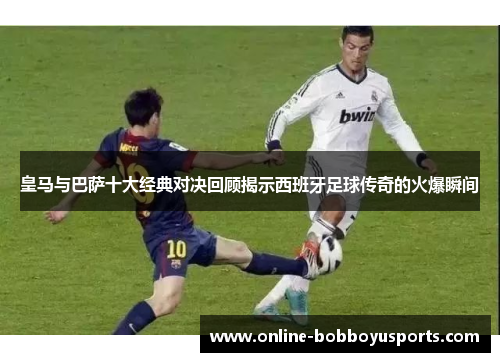 皇马与巴萨十大经典对决回顾揭示西班牙足球传奇的火爆瞬间
