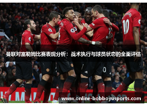 曼联对富勒姆比赛表现分析：战术执行与球员状态的全面评估
