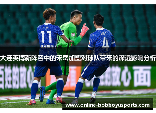 大连英博新阵容中的宋岳加盟对球队带来的深远影响分析