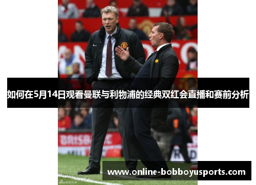 如何在5月14日观看曼联与利物浦的经典双红会直播和赛前分析