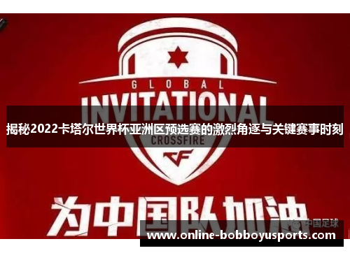 揭秘2022卡塔尔世界杯亚洲区预选赛的激烈角逐与关键赛事时刻