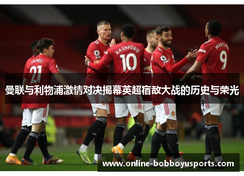 曼联与利物浦激情对决揭幕英超宿敌大战的历史与荣光