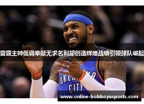 雷霆主帅低调奉献无求名利却创造辉煌战绩引领球队崛起