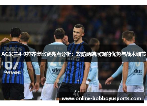 AC米兰4-0拉齐奥比赛亮点分析：攻防两端展现的优势与战术细节