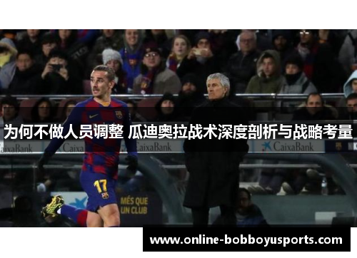 为何不做人员调整 瓜迪奥拉战术深度剖析与战略考量
