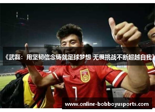 《武磊：用坚韧信念铸就足球梦想 无畏挑战不断超越自我》