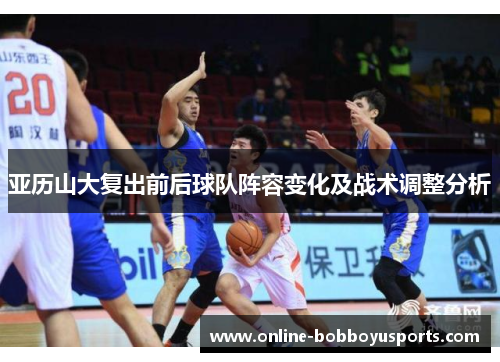 亚历山大复出前后球队阵容变化及战术调整分析