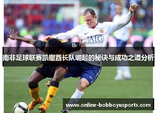 南非足球联赛凯撒酋长队崛起的秘诀与成功之道分析