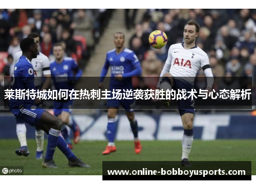 莱斯特城如何在热刺主场逆袭获胜的战术与心态解析