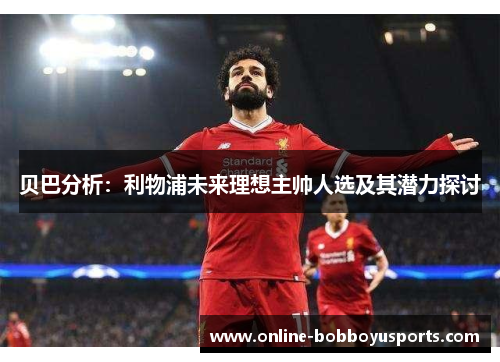 贝巴分析：利物浦未来理想主帅人选及其潜力探讨
