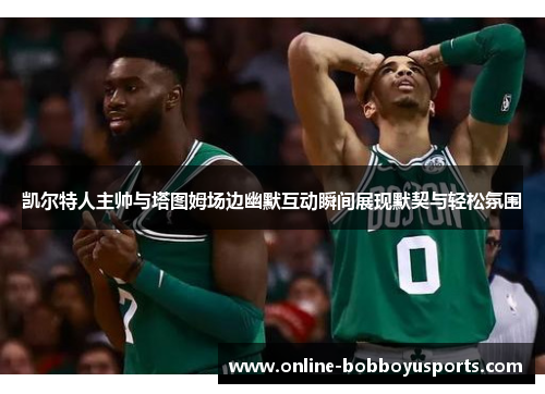凯尔特人主帅与塔图姆场边幽默互动瞬间展现默契与轻松氛围
