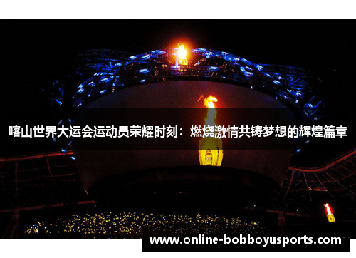 喀山世界大运会运动员荣耀时刻：燃烧激情共铸梦想的辉煌篇章