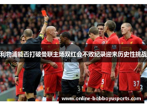 利物浦能否打破曼联主场双红会不败纪录迎来历史性挑战