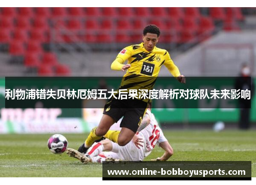 利物浦错失贝林厄姆五大后果深度解析对球队未来影响