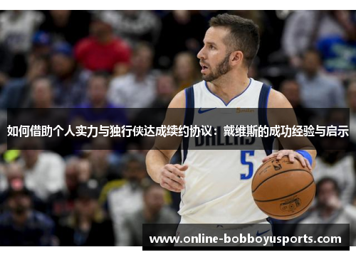 如何借助个人实力与独行侠达成续约协议：戴维斯的成功经验与启示