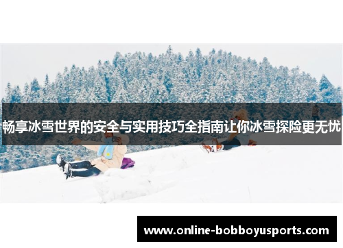 畅享冰雪世界的安全与实用技巧全指南让你冰雪探险更无忧