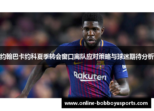 约翰巴卡约科夏季转会窗口离队应对策略与球迷期待分析