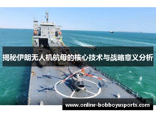 揭秘伊朗无人机航母的核心技术与战略意义分析