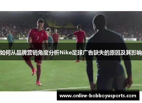 如何从品牌营销角度分析Nike足球广告缺失的原因及其影响
