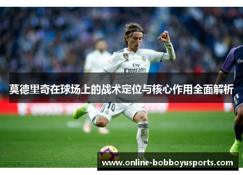 莫德里奇在球场上的战术定位与核心作用全面解析