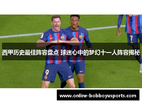 西甲历史最佳阵容盘点 球迷心中的梦幻十一人阵容揭秘