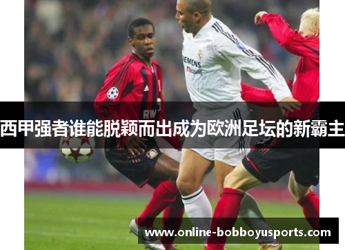 西甲强者谁能脱颖而出成为欧洲足坛的新霸主