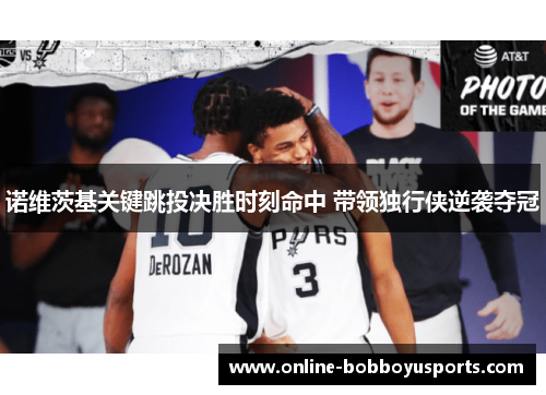 诺维茨基关键跳投决胜时刻命中 带领独行侠逆袭夺冠