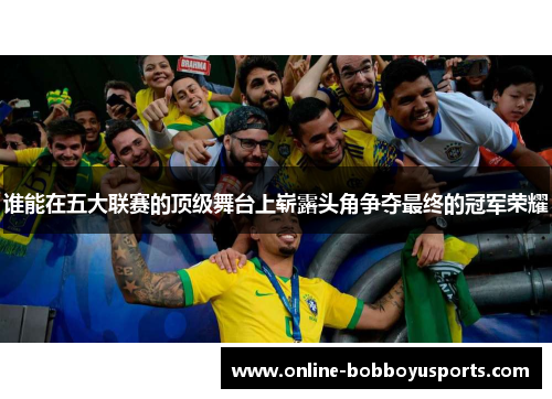 谁能在五大联赛的顶级舞台上崭露头角争夺最终的冠军荣耀