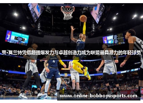 贾·莫兰特凭借超强爆发力与卓越创造力成为联盟最具潜力的年轻球员