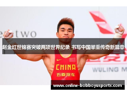 赵金红世锦赛突破两项世界纪录 书写中国举重传奇新篇章