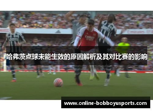 哈弗茨点球未能生效的原因解析及其对比赛的影响