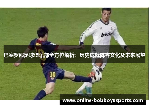 巴塞罗那足球俱乐部全方位解析：历史成就阵容文化及未来展望