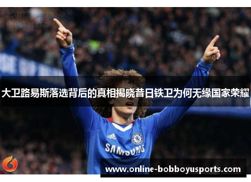 大卫路易斯落选背后的真相揭晓昔日铁卫为何无缘国家荣耀