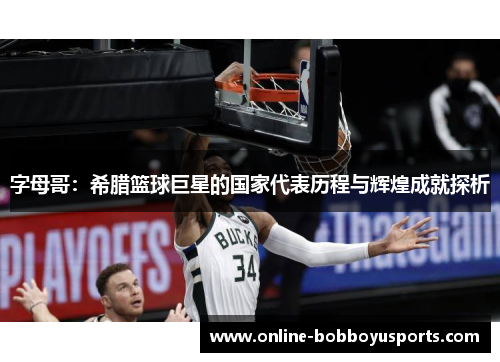 字母哥：希腊篮球巨星的国家代表历程与辉煌成就探析