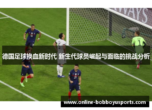 德国足球换血新时代 新生代球员崛起与面临的挑战分析