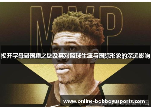 揭开字母哥国籍之谜及其对篮球生涯与国际形象的深远影响